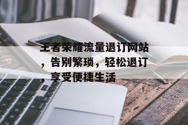 王者荣耀流量退订网站，告别繁琐，轻松退订，享受便捷生活
