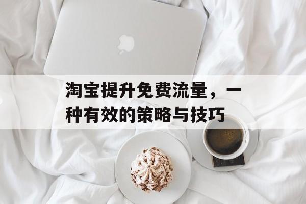 淘宝提升免费流量，一种有效的策略与技巧