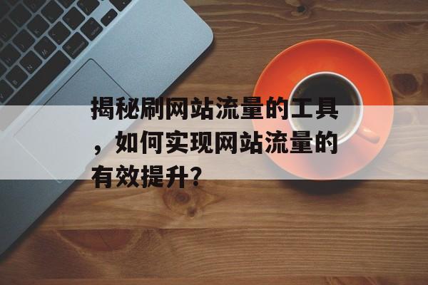 揭秘刷网站流量的工具，如何实现网站流量的有效提升？
