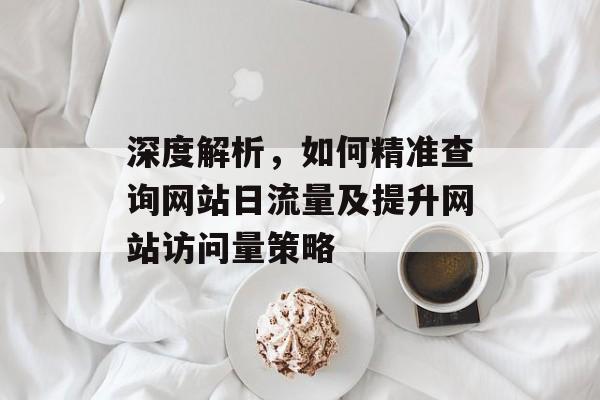深度解析，如何精准查询网站日流量及提升网站访问量策略