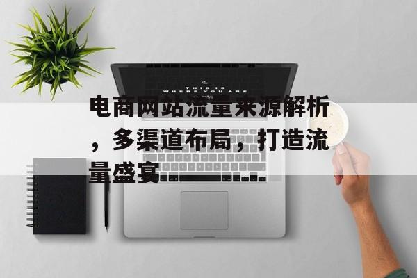 电商网站流量来源解析，多渠道布局，打造流量盛宴