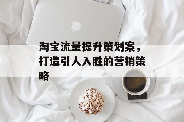 淘宝流量提升策划案，打造引人入胜的营销策略
