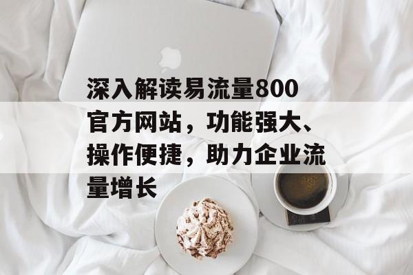 深入解读易流量800官方网站，功能强大、操作便捷，助力企业流量增长