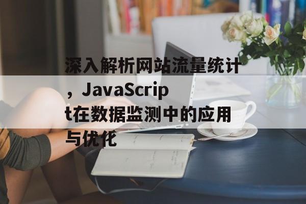 深入解析网站流量统计，JavaScript在数据监测中的应用与优化