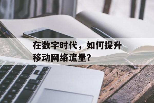 在数字时代，如何提升移动网络流量？
