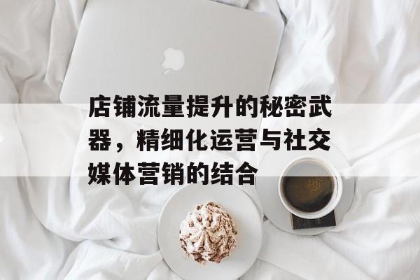 店铺流量提升的秘密武器，精细化运营与社交媒体营销的结合