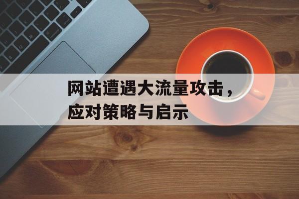 网站遭遇大流量攻击，应对策略与启示