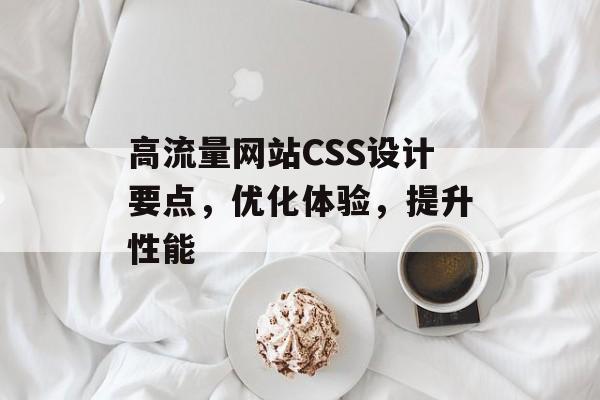 高流量网站CSS设计要点，优化体验，提升性能