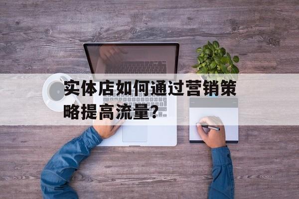 实体店如何通过营销策略提高流量？