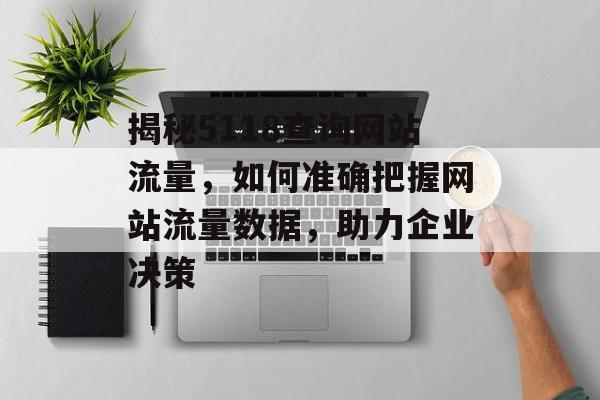 揭秘5118查询网站流量，如何准确把握网站流量数据，助力企业决策