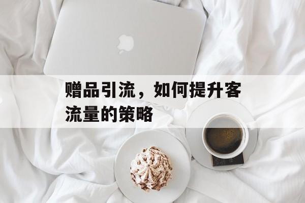 赠品引流，如何提升客流量的策略