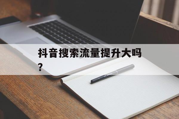 抖音搜索流量提升大吗？