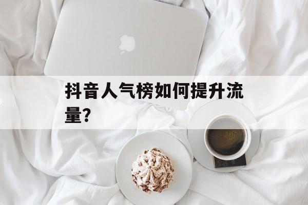抖音人气榜如何提升流量？