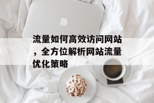 流量如何高效访问网站，全方位解析网站流量优化策略