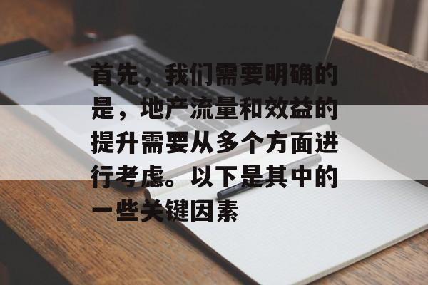 首先，我们需要明确的是，地产流量和效益的提升需要从多个方面进行考虑。以下是其中的一些关键因素