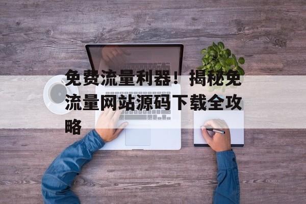 免费流量利器！揭秘免流量网站源码下载全攻略