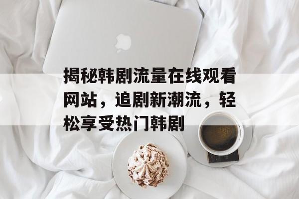 揭秘韩剧流量在线观看网站，追剧新潮流，轻松享受热门韩剧