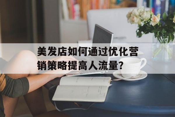 美发店如何通过优化营销策略提高人流量？