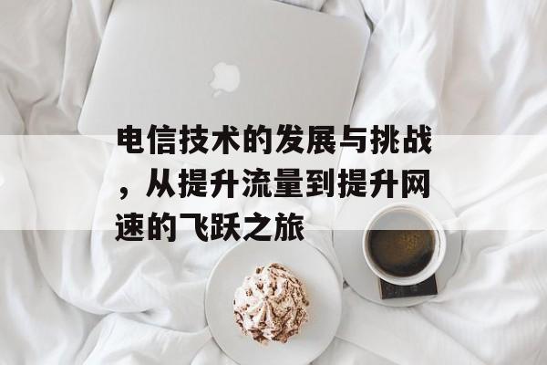 电信技术的发展与挑战，从提升流量到提升网速的飞跃之旅