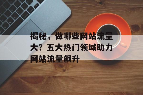 揭秘，做哪些网站流量大？五大热门领域助力网站流量飙升