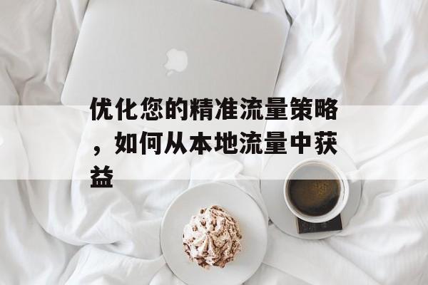 优化您的精准流量策略，如何从本地流量中获益