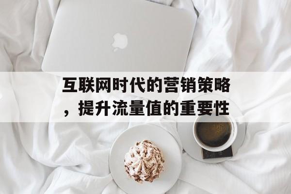 互联网时代的营销策略，提升流量值的重要性