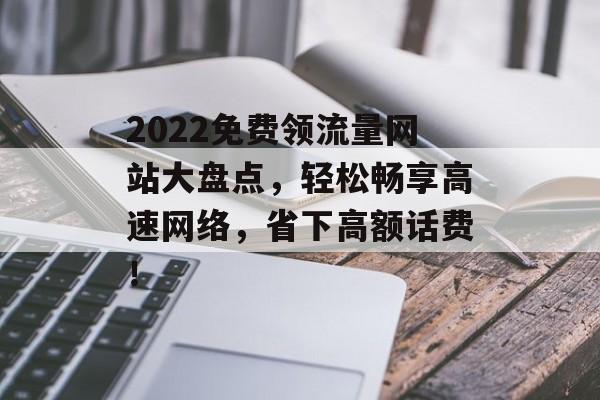 2022免费领流量网站大盘点，轻松畅享高速网络，省下高额话费！