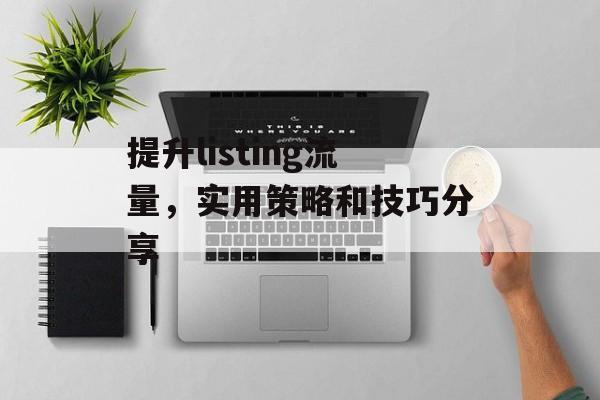 提升listing流量，实用策略和技巧分享
