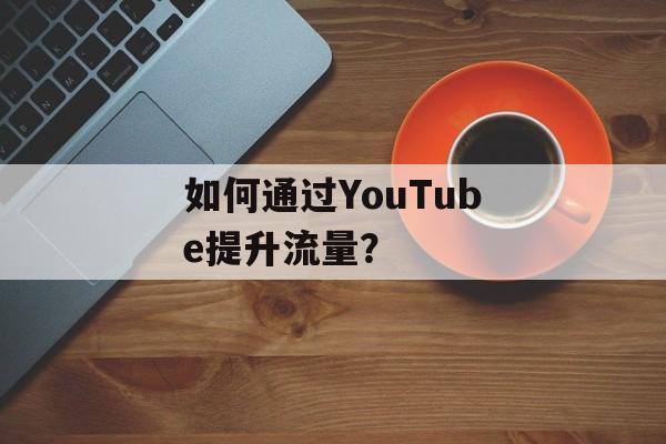 如何通过YouTube提升流量？