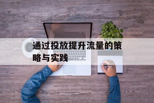 通过投放提升流量的策略与实践