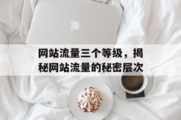 网站流量三个等级，揭秘网站流量的秘密层次
