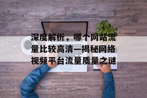深度解析，哪个网站流量比较高清—揭秘网络视频平台流量质量之谜