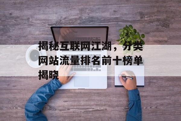 揭秘互联网江湖，分类网站流量排名前十榜单揭晓