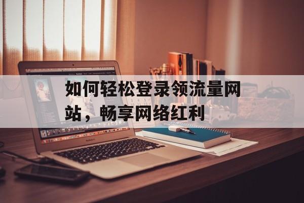 如何轻松登录领流量网站，畅享网络红利
