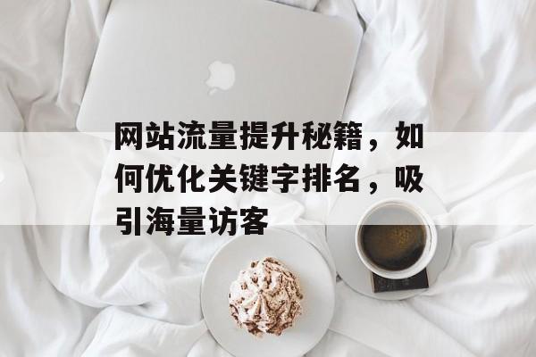 网站流量提升秘籍，如何优化关键字排名，吸引海量访客