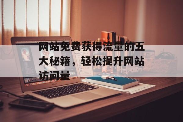 网站免费获得流量的五大秘籍，轻松提升网站访问量