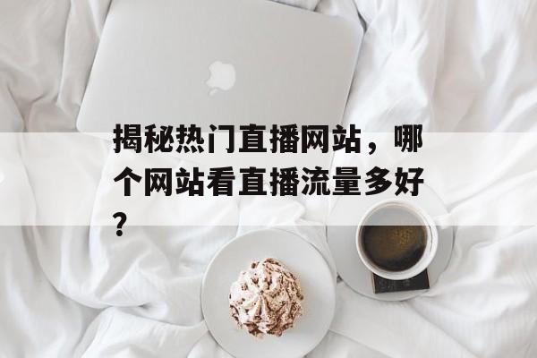 揭秘热门直播网站，哪个网站看直播流量多好？