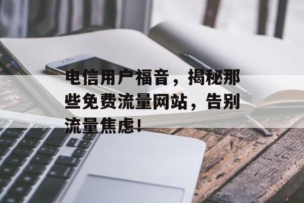 电信用户福音，揭秘那些免费流量网站，告别流量焦虑！