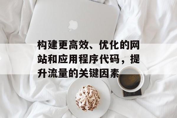 构建更高效、优化的网站和应用程序代码，提升流量的关键因素