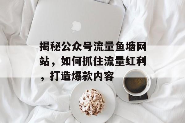 揭秘公众号流量鱼塘网站，如何抓住流量红利，打造爆款内容