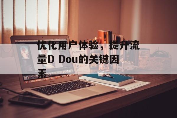 优化用户体验，提升流量D Dou的关键因素