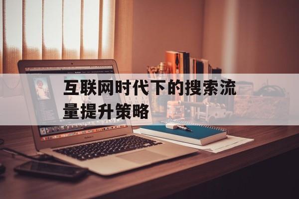互联网时代下的搜索流量提升策略