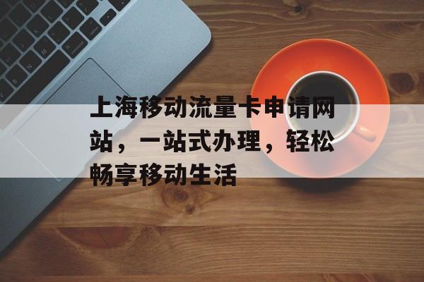 上海移动流量卡申请网站，一站式办理，轻松畅享移动生活