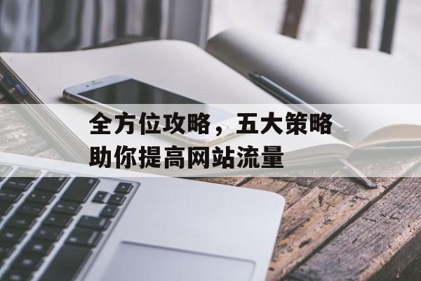 全方位攻略，五大策略助你提高网站流量