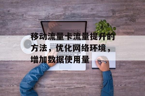 移动流量卡流量提升的方法，优化网络环境，增加数据使用量