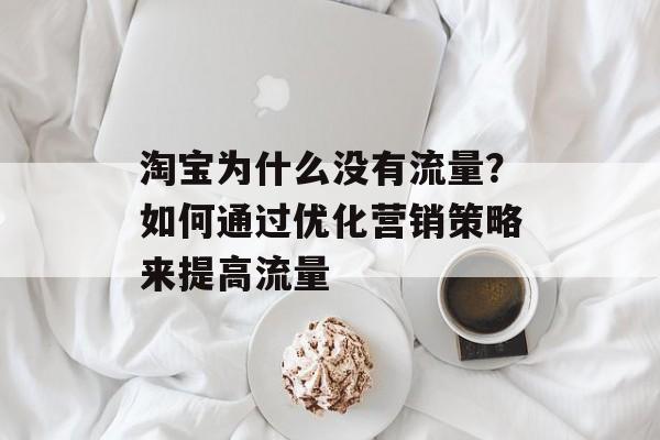 淘宝为什么没有流量？如何通过优化营销策略来提高流量