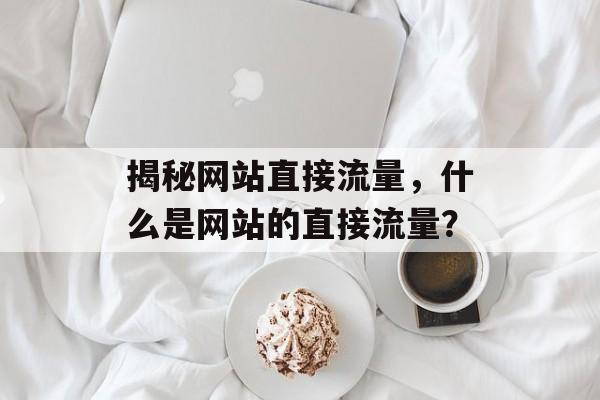 揭秘网站直接流量，什么是网站的直接流量？