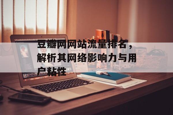 豆瓣网网站流量排名，解析其网络影响力与用户粘性