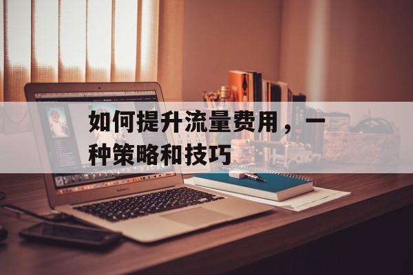 如何提升流量费用，一种策略和技巧