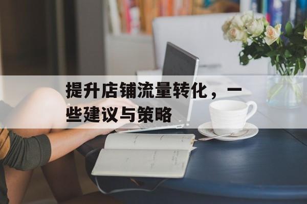 提升店铺流量转化，一些建议与策略
